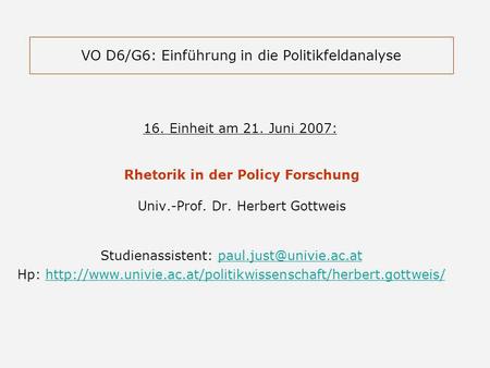 VO D6/G6: Einführung in die Politikfeldanalyse 16. Einheit am 21. Juni 2007: Rhetorik in der Policy Forschung Univ.-Prof. Dr. Herbert Gottweis Studienassistent:
