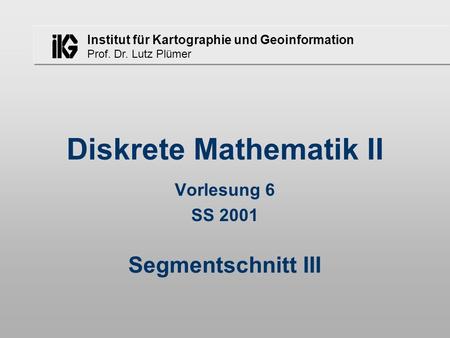 Institut für Kartographie und Geoinformation Prof. Dr. Lutz Plümer Diskrete Mathematik II Vorlesung 6 SS 2001 Segmentschnitt III.