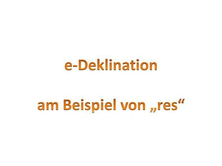 E-Deklination am Beispiel von „res“.