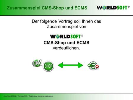 Copyright 2006 by Worldsoft AG / Realisation durch rsu-webdesign Zusammenspiel CMS-Shop und ECMS Der folgende Vortrag soll Ihnen das Zusammenspiel von.