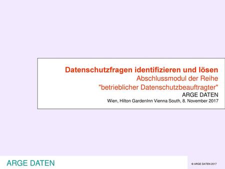 Datenschutzfragen identifizieren und lösen Abschlussmodul der Reihe betrieblicher Datenschutzbeauftragter ARGE DATEN Wien, Hilton GardenInn Vienna South,