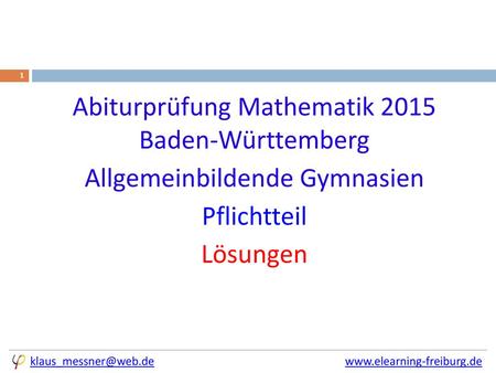 Abiturprüfung Mathematik 2015 Baden-Württemberg Allgemeinbildende Gymnasien Pflichtteil Lösungen klaus_messner@web.de			 		www.elearning-freiburg.de.