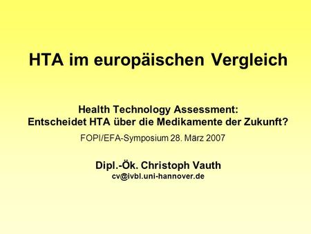 HTA im europäischen Vergleich Health Technology Assessment: Entscheidet HTA über die Medikamente der Zukunft? FOPI/EFA-Symposium 28. März 2007 	 Dipl.-Ök.