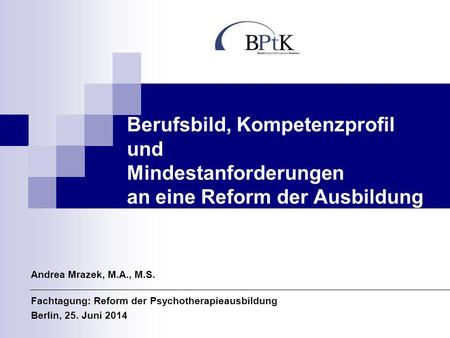 Berufsbild, Kompetenzprofil und Mindestanforderungen an eine Reform der Ausbildung Andrea Mrazek, M.A., M.S. Fachtagung: Reform der Psychotherapieausbildung.