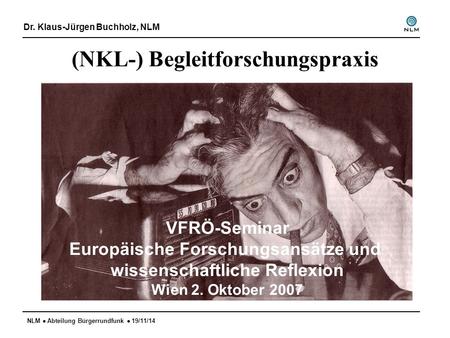 NLM  Abteilung Bürgerrundfunk  19/11/14 (NKL-) Begleitforschungspraxis Dr. Klaus-Jürgen Buchholz, NLM VFRÖ-Seminar Europäische Forschungsansätze und.