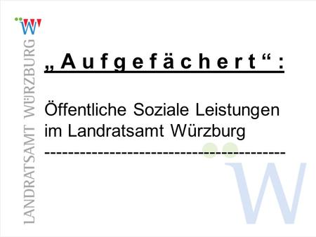 „ A u f g e f ä c h e r t “ : Öffentliche Soziale Leistungen im Landratsamt Würzburg -----------------------------------------