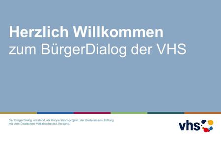 Herzlich Willkommen zum BürgerDialog der VHS Der BürgerDialog entstand als Kooperationsprojekt der Bertelsmann Stiftung mit dem Deutschen Volkshochschul-Verband.