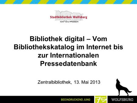 Bibliothek digital – Vom Bibliothekskatalog im Internet bis zur Internationalen Pressedatenbank Zentralbibliothek, 13. Mai 2013.