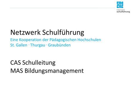Netzwerk Schulführung Eine Kooperation der Pädagogischen Hochschulen St. Gallen. Thurgau. Graubünden CAS Schulleitung MAS Bildungsmanagement.