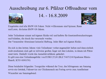 Ausschreibung zur 6. Pfälzer Offroadtour vom 14. - 16.8.2009 Eingeladen sind alle BMW GS Fahrer. Nicht willkommen sind Spinner, Raser und Leute, die keine.