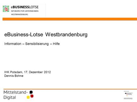 EBusiness-Lotse Westbrandenburg Information – Sensibilisierung – Hilfe IHK Potsdam, 17. Dezember 2012 Dennis Bohne.
