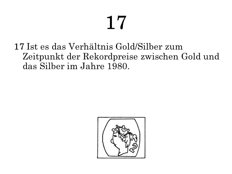 17 17 Ist es das Verhältnis Gold/Silber zum Zeitpunkt der Rekordpreise zwischen Gold und das Silber im Jahre