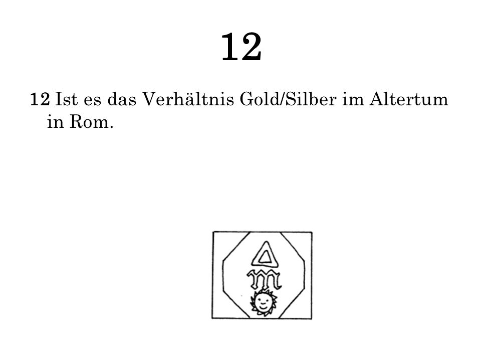 12 12 Ist es das Verhältnis Gold/Silber im Altertum in Rom.