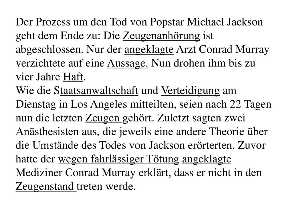 Der Prozess um den Tod von Popstar Michael Jackson geht dem Ende zu: Die Zeugenanhörung ist abgeschlossen. Nur der angeklagte Arzt Conrad Murray verzichtete auf eine Aussage. Nun drohen ihm bis zu vier Jahre Haft.