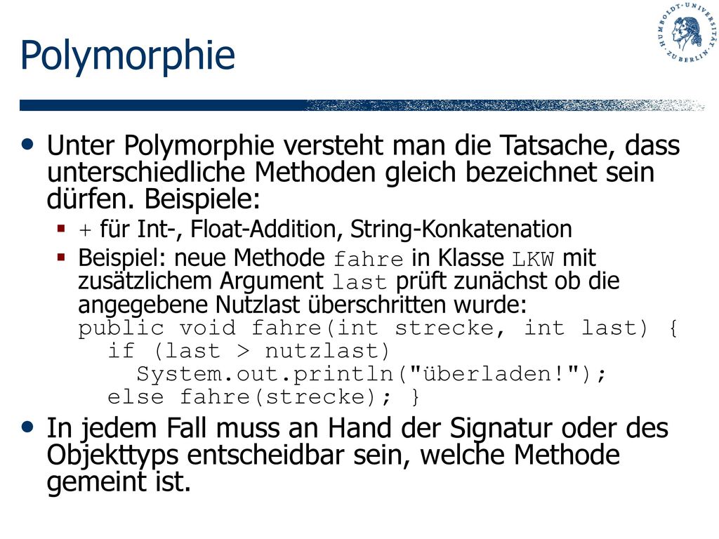 Polymorphie Unter Polymorphie versteht man die Tatsache, dass unterschiedliche Methoden gleich bezeichnet sein dürfen. Beispiele: