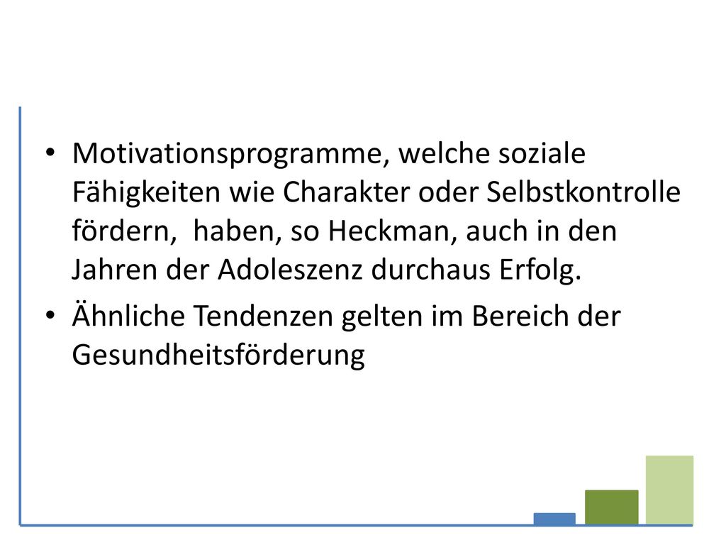 Motivationsprogramme, welche soziale Fähigkeiten wie Charakter oder Selbstkontrolle fördern, haben, so Heckman, auch in den Jahren der Adoleszenz durchaus Erfolg.