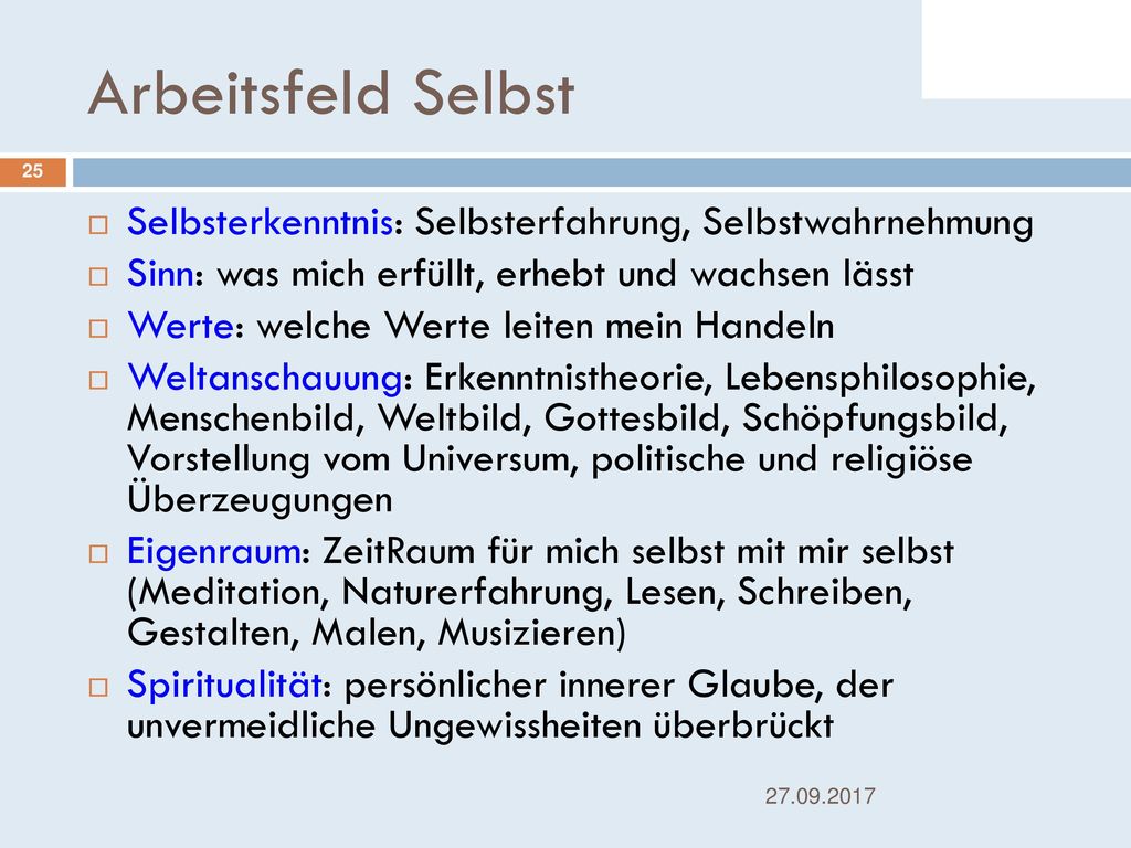 Arbeitsfeld Selbst Selbsterkenntnis: Selbsterfahrung, Selbstwahrnehmung. Sinn: was mich erfüllt, erhebt und wachsen lässt.