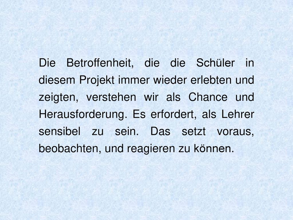 Die Betroffenheit, die die Schüler in diesem Projekt immer wieder erlebten und zeigten, verstehen wir als Chance und Herausforderung.