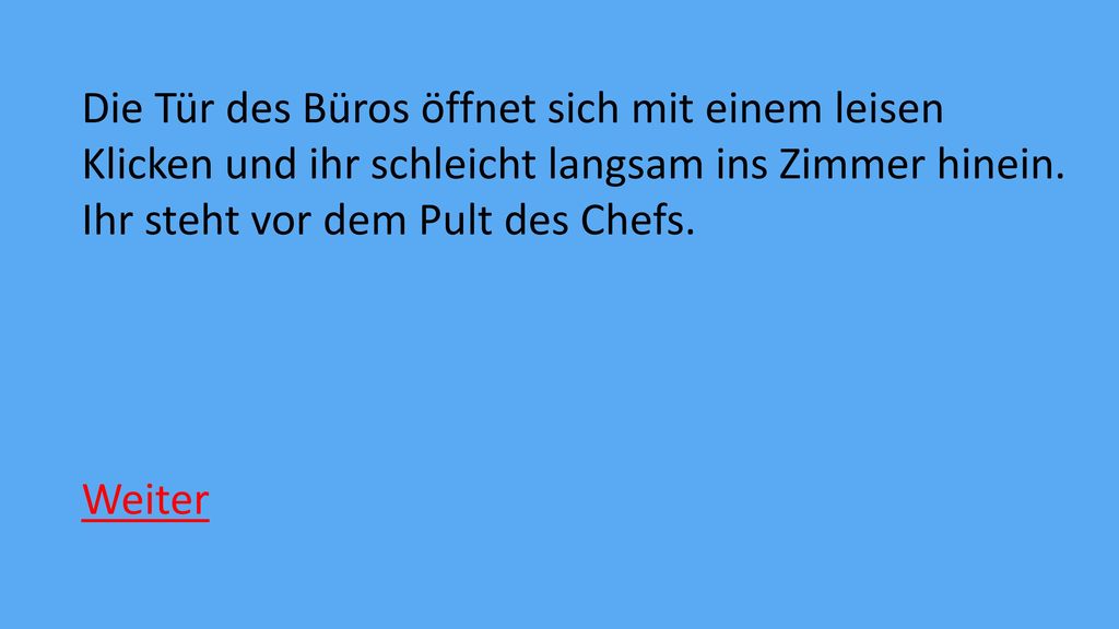 Die Tür des Büros öffnet sich mit einem leisen Klicken und ihr schleicht langsam ins Zimmer hinein. Ihr steht vor dem Pult des Chefs.