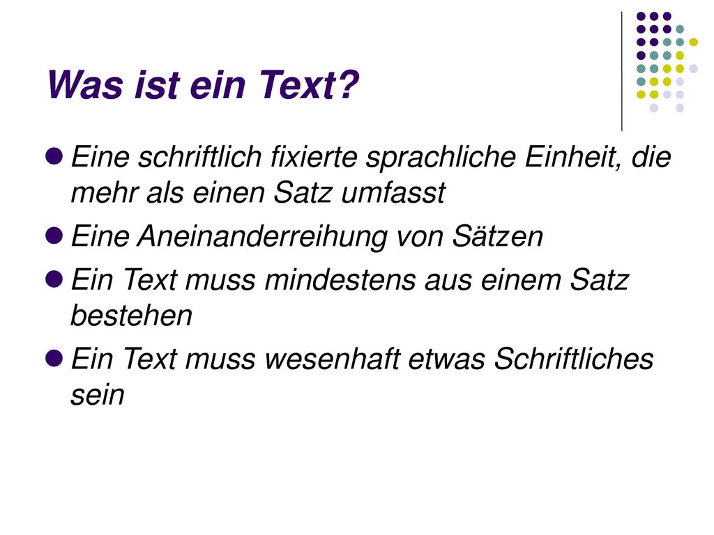 Was ist ein Text Eine schriftlich fixierte sprachliche Einheit, die mehr als einen Satz umfasst. Eine Aneinanderreihung von Sätzen.
