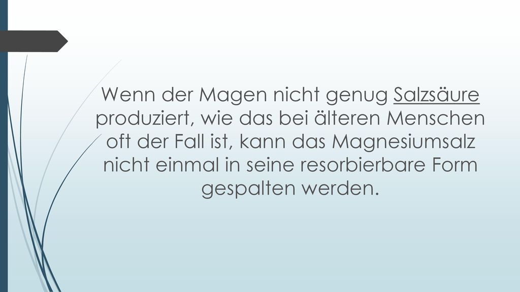 Wenn der Magen nicht genug Salzsäure produziert, wie das bei älteren Menschen oft der Fall ist, kann das Magnesiumsalz nicht einmal in seine resorbierbare Form gespalten werden.