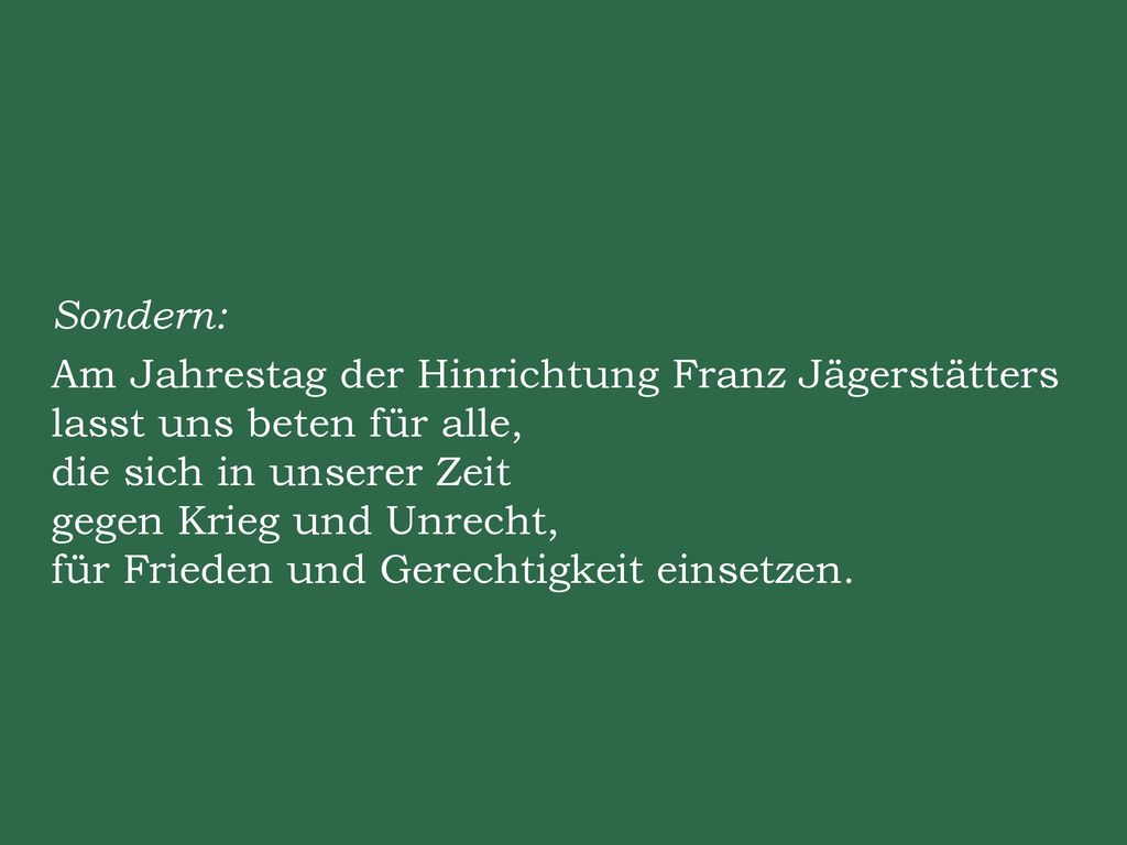 Sondern: Am Jahrestag der Hinrichtung Franz Jägerstätters lasst uns beten für alle, die sich in unserer Zeit gegen Krieg und Unrecht, für Frieden und Gerechtigkeit einsetzen.