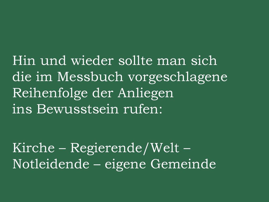 Hin und wieder sollte man sich die im Messbuch vorgeschlagene Reihenfolge der Anliegen ins Bewusstsein rufen: Kirche – Regierende/Welt – Notleidende – eigene Gemeinde