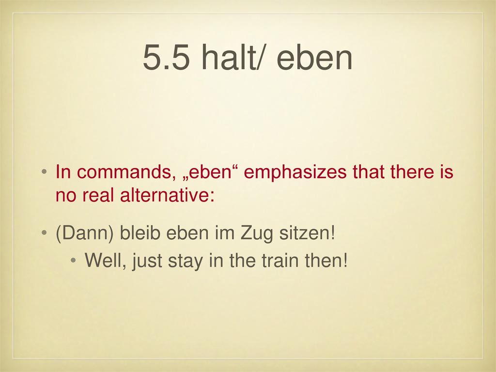 5.5 halt/ eben In commands, „eben emphasizes that there is no real alternative: (Dann) bleib eben im Zug sitzen!
