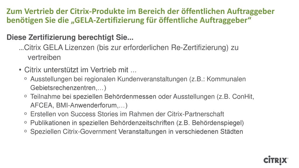 Zum Vertrieb der Citrix-Produkte im Bereich der öffentlichen Auftraggeber benötigen Sie die „GELA-Zertifizierung für öffentliche Auftraggeber Diese Zertifizierung berechtigt Sie...