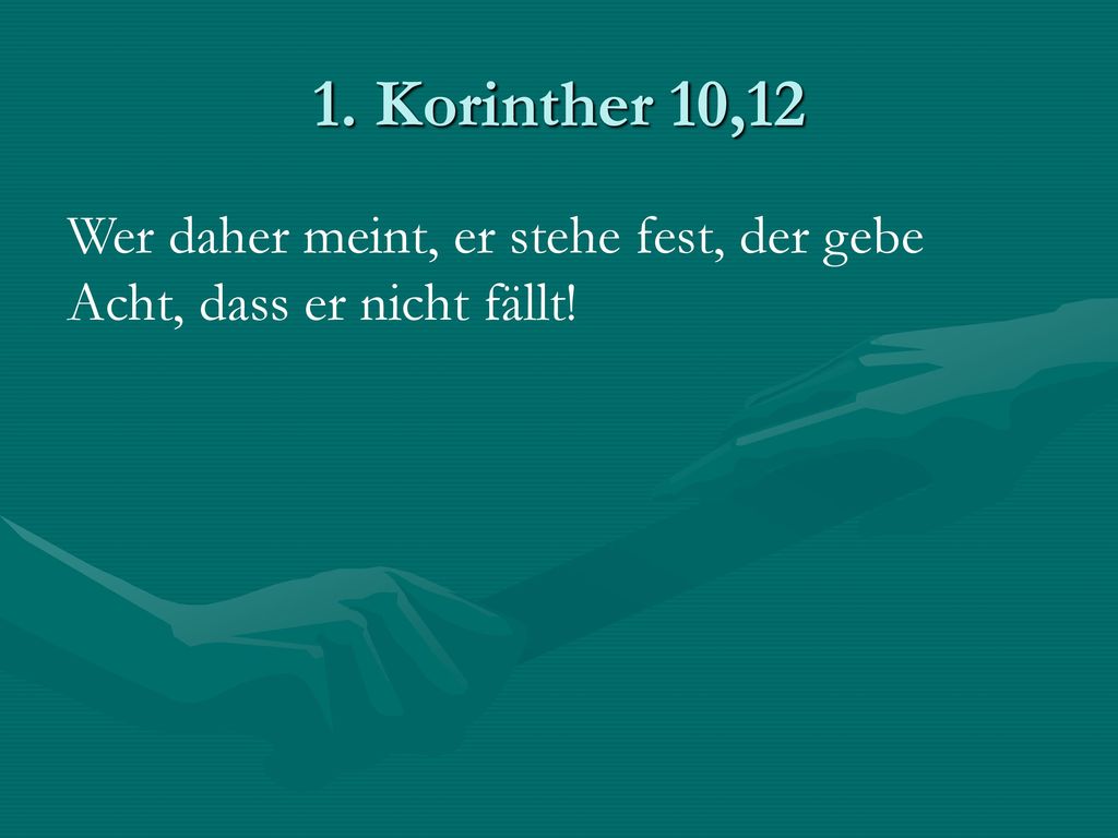 1. Korinther 10,12 Wer daher meint, er stehe fest, der gebe Acht, dass er nicht fällt!