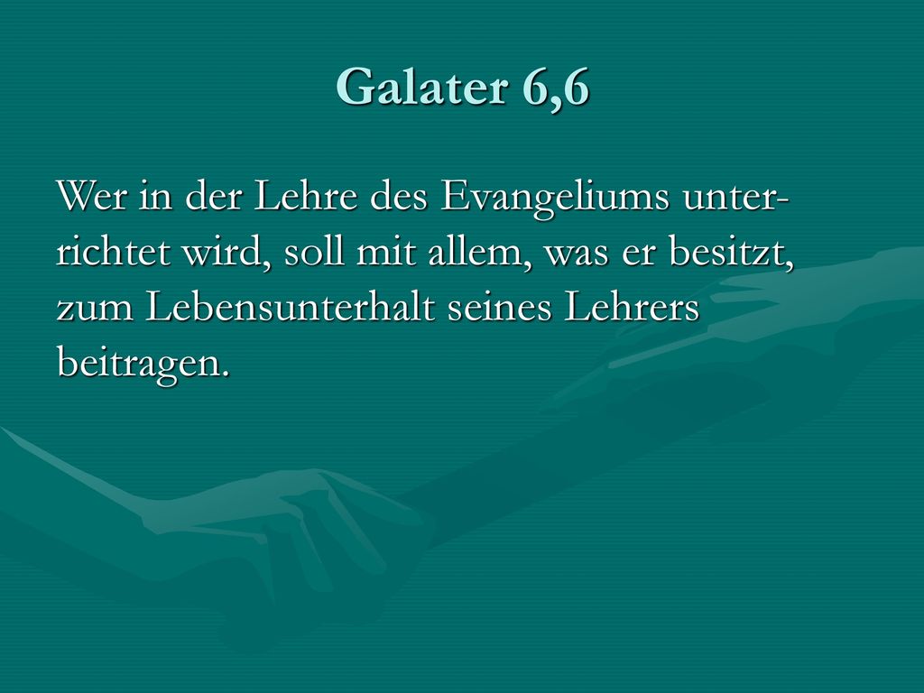 Galater 6,6 Wer in der Lehre des Evangeliums unter-richtet wird, soll mit allem, was er besitzt, zum Lebensunterhalt seines Lehrers beitragen.