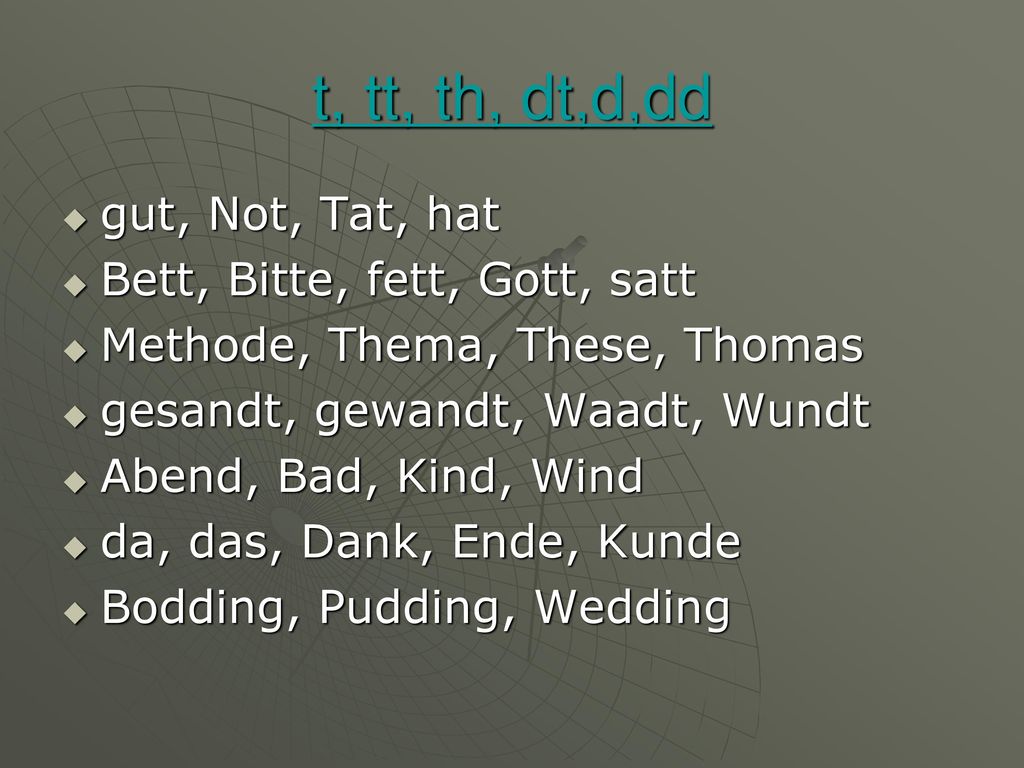 t, tt, th, dt,d,dd gut, Not, Tat, hat Bett, Bitte, fett, Gott, satt