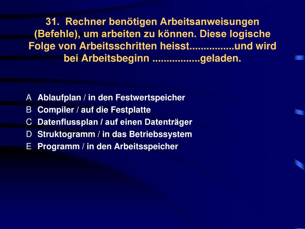 31. Rechner benötigen Arbeitsanweisungen (Befehle), um arbeiten zu können. Diese logische Folge von Arbeitsschritten heisst und wird bei Arbeitsbeginn geladen.