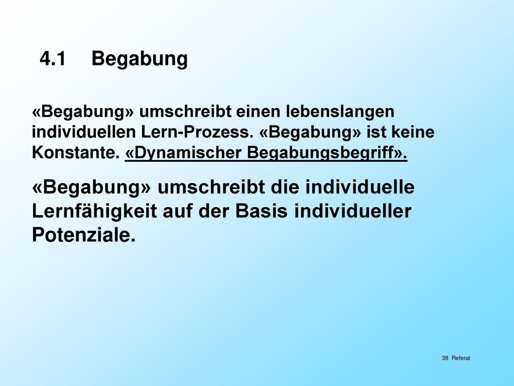 4.1 Begabung «Begabung» umschreibt einen lebenslangen individuellen Lern-Prozess. «Begabung» ist keine Konstante. «Dynamischer Begabungsbegriff».
