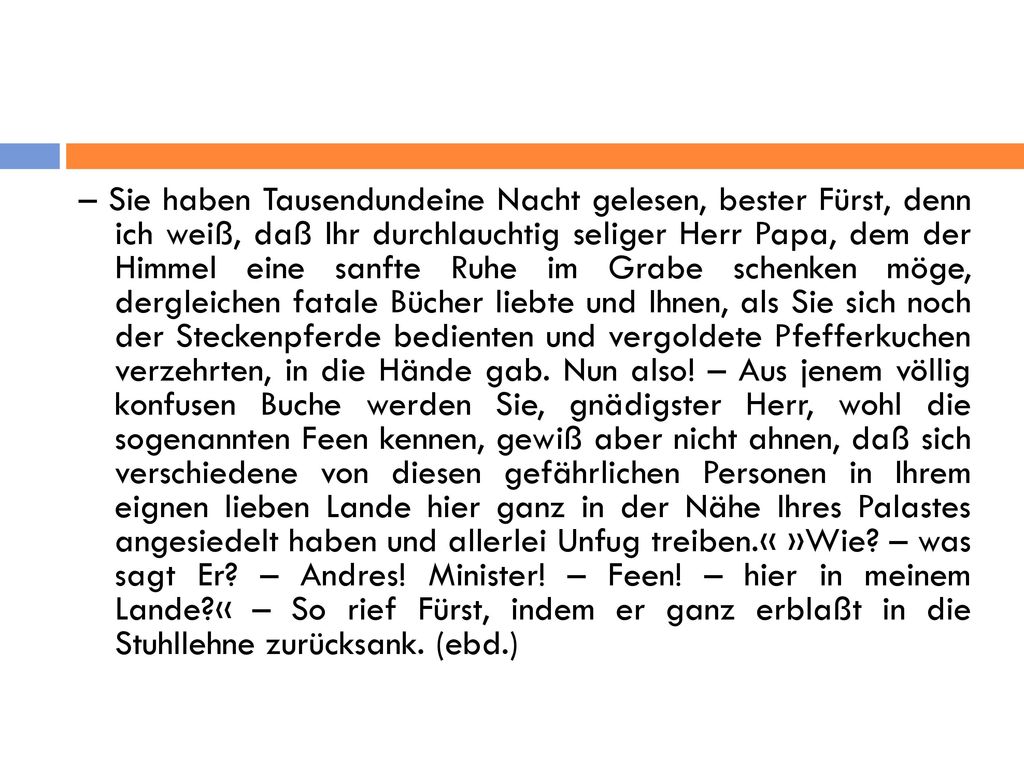 – Sie haben Tausendundeine Nacht gelesen, bester Fürst, denn ich weiß, daß Ihr durchlauchtig seliger Herr Papa, dem der Himmel eine sanfte Ruhe im Grabe schenken möge, dergleichen fatale Bücher liebte und Ihnen, als Sie sich noch der Steckenpferde bedienten und vergoldete Pfefferkuchen verzehrten, in die Hände gab.