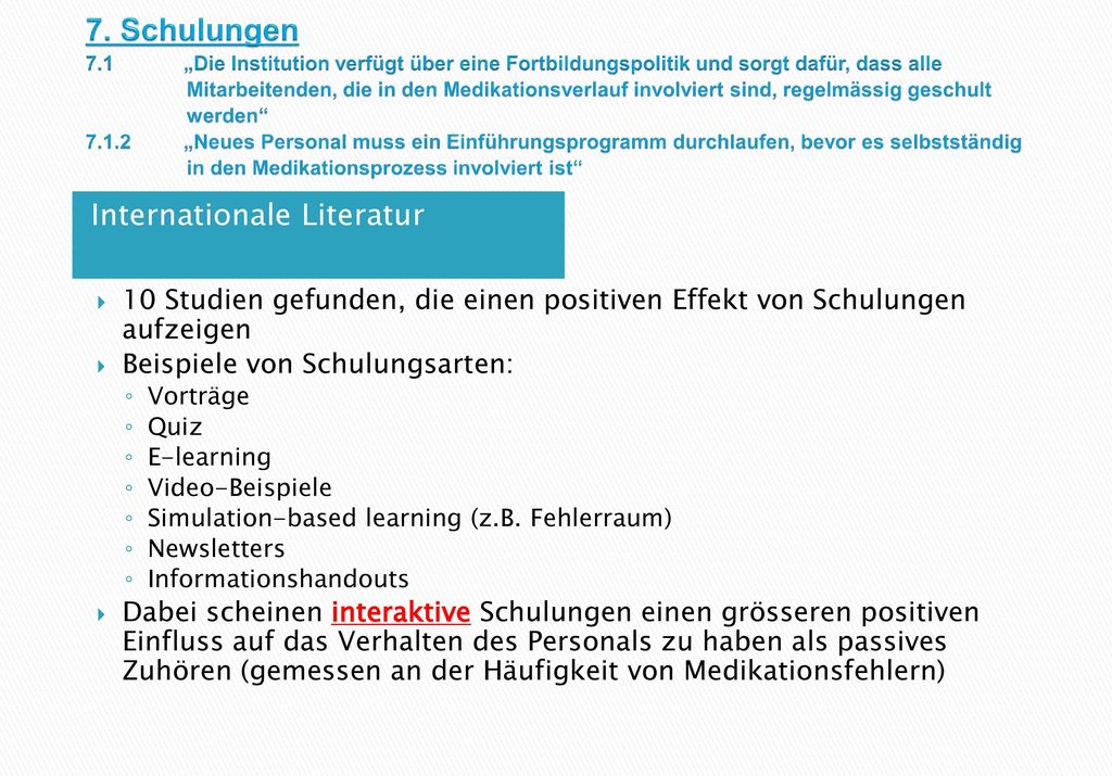 7. Schulungen 7.1 „Die Institution verfügt über eine Fortbildungspolitik und sorgt dafür, dass alle Mitarbeitenden, die in den Medikationsverlauf involviert sind, regelmässig geschult werden „Neues Personal muss ein Einführungsprogramm durchlaufen, bevor es selbstständig in den Medikationsprozess involviert ist