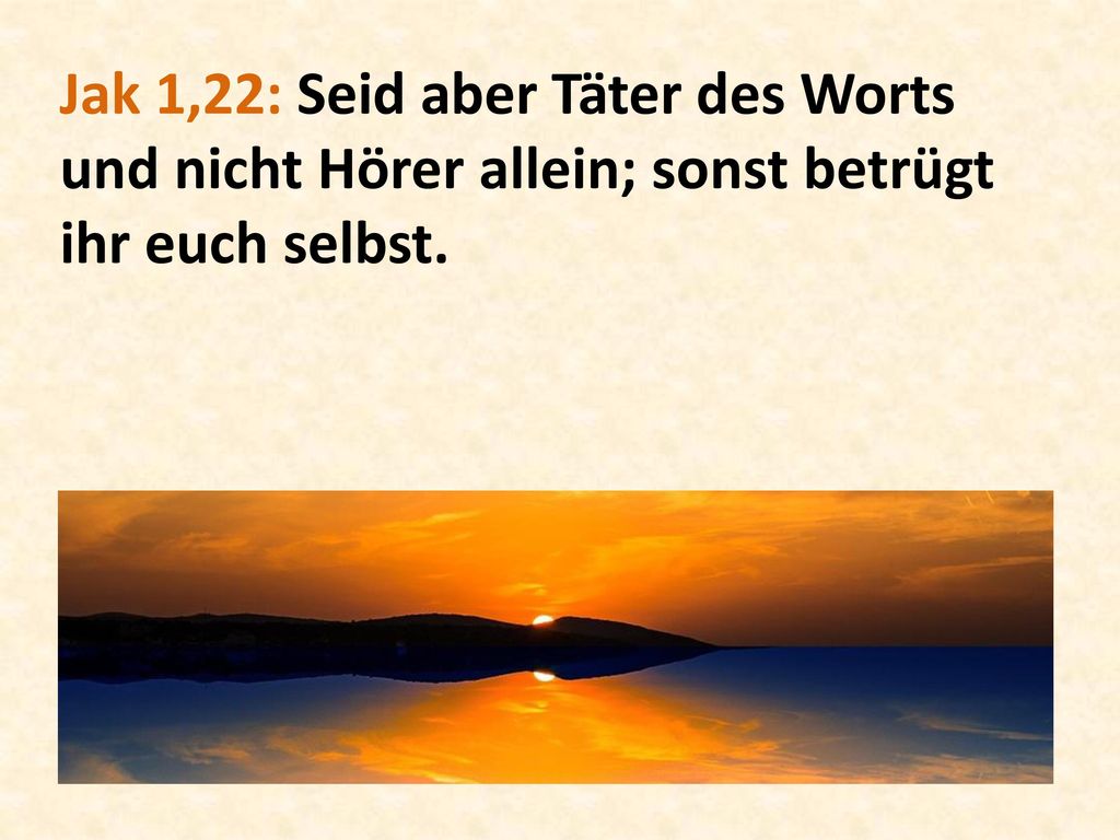 Jak 1,22: Seid aber Täter des Worts und nicht Hörer allein; sonst betrügt ihr euch selbst.
