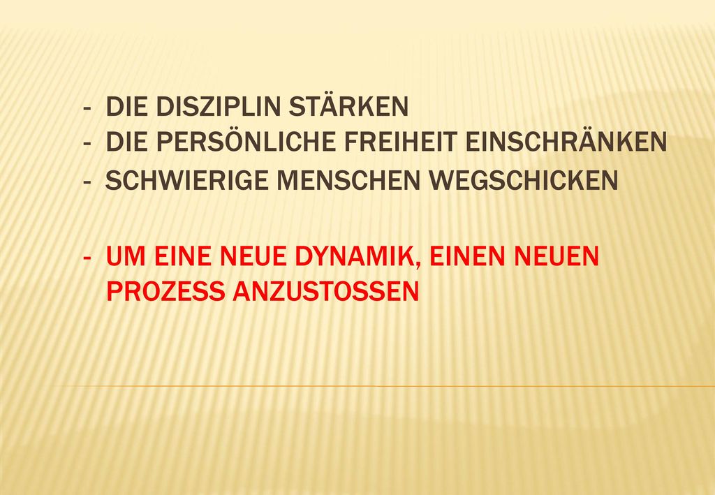- die Disziplin stärken - die persönliche Freiheit einschränken - schwierige Menschen wegschicken - um eine neue Dynamik, einen neuen Prozess anzustoSSen