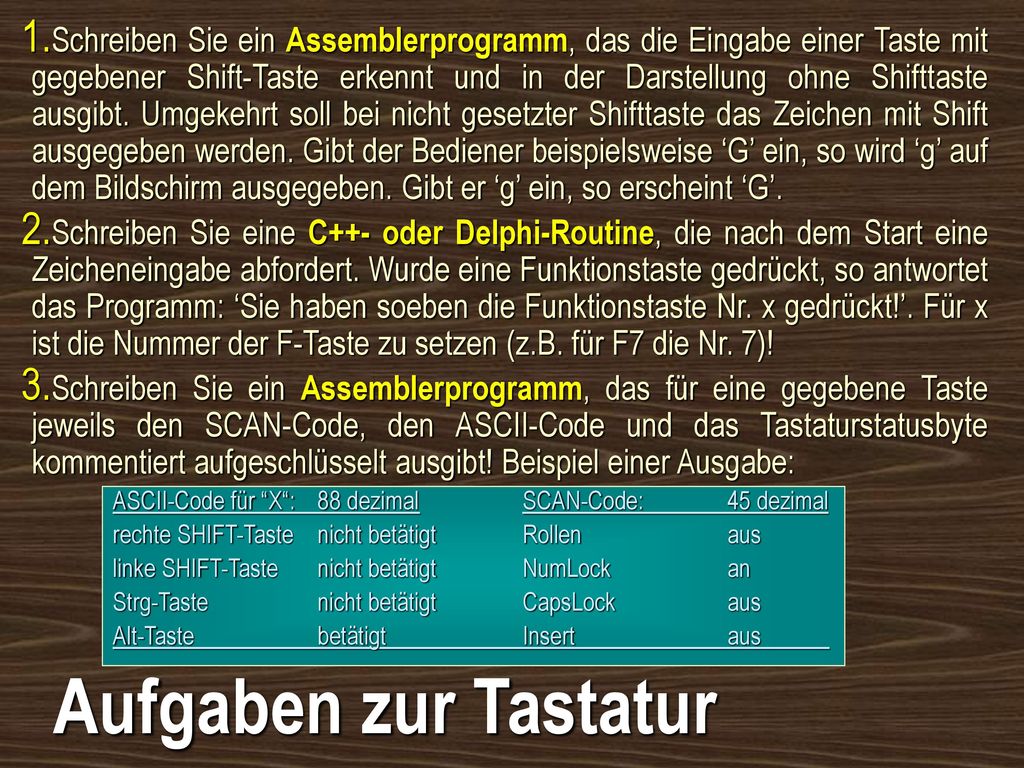 Schreiben Sie ein Assemblerprogramm, das die Eingabe einer Taste mit gegebener Shift-Taste erkennt und in der Darstellung ohne Shifttaste ausgibt. Umgekehrt soll bei nicht gesetzter Shifttaste das Zeichen mit Shift ausgegeben werden. Gibt der Bediener beispielsweise ‘G’ ein, so wird ‘g’ auf dem Bildschirm ausgegeben. Gibt er ‘g’ ein, so erscheint ‘G’.