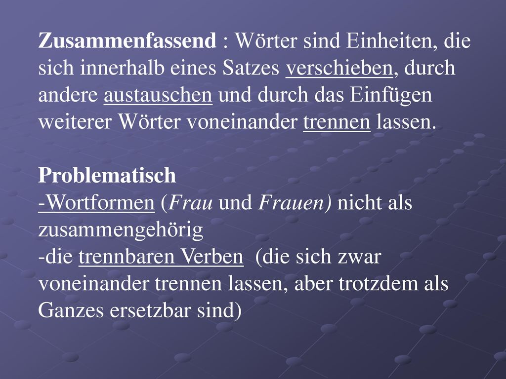 Zusammenfassend : Wörter sind Einheiten, die sich innerhalb eines Satzes verschieben, durch andere austauschen und durch das Einfügen weiterer Wörter voneinander trennen lassen.