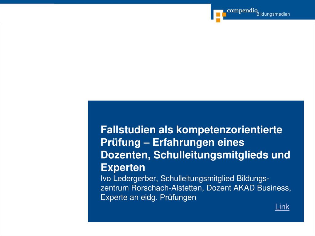 Fallstudien als kompetenzorientierte Prüfung – Erfahrungen eines Dozenten, Schulleitungsmitglieds und Experten Ivo Ledergerber, Schulleitungsmitglied Bildungs-zentrum Rorschach-Alstetten, Dozent AKAD Business, Experte an eidg.