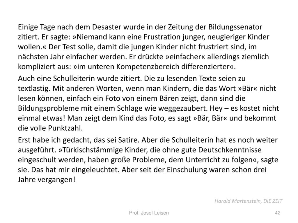Einige Tage nach dem Desaster wurde in der Zeitung der Bildungssenator zitiert. Er sagte: »Niemand kann eine Frustration junger, neugieriger Kinder wollen.« Der Test solle, damit die jungen Kinder nicht frustriert sind, im nächsten Jahr einfacher werden. Er drückte »einfacher« allerdings ziemlich kompliziert aus: »im unteren Kompetenzbereich differenzierter«.