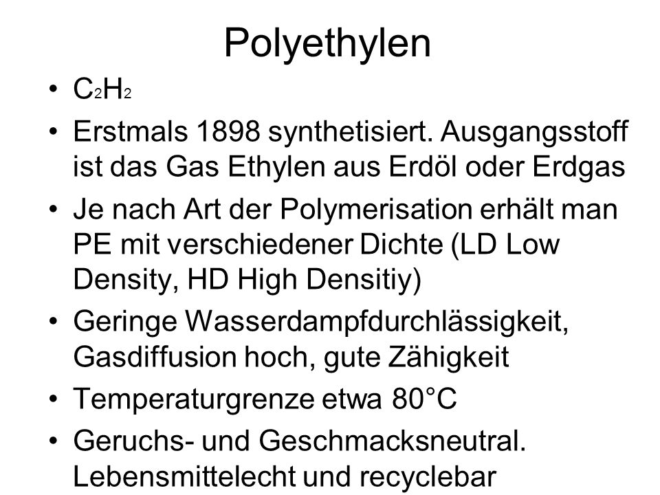 Polyethylen C2H2. Erstmals 1898 synthetisiert. Ausgangsstoff ist das Gas Ethylen aus Erdöl oder Erdgas.