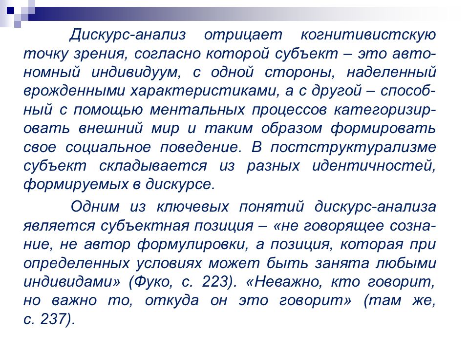Дискурс-анализ отрицает когнитивистскую точку зрения, согласно которой субъект – это авто-номный индивидуум, с одной стороны, наделенный врожденными характеристиками, а с другой – способ-ный с помощью ментальных процессов категоризир-овать внешний мир и таким образом формировать свое социальное поведение.