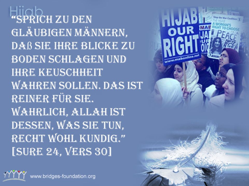 Sprich zu den gläubigen Männern, daß sie ihre Blicke zu Boden schlagen und ihre Keuschheit wahren sollen.