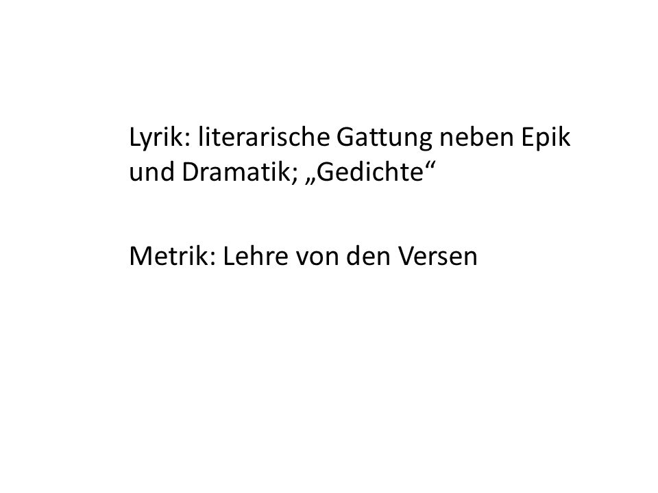 Lyrik: literarische Gattung neben Epik und Dramatik; „Gedichte Metrik: Lehre von den Versen