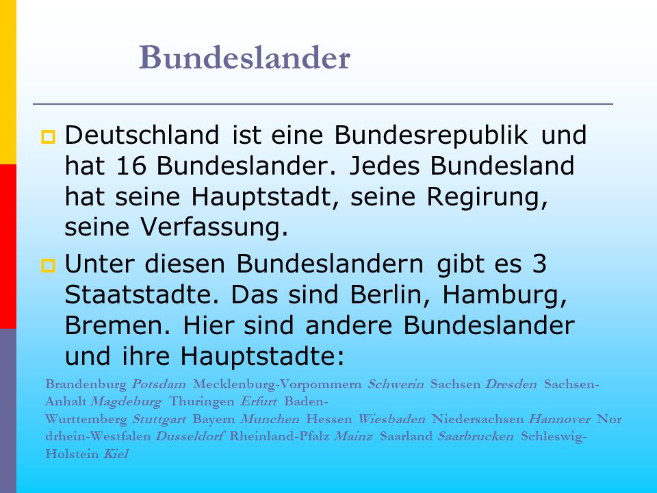 Bundeslander Deutschland ist eine Bundesrepublik und hat 16 Bundeslander. Jedes Bundesland hat seine Hauptstadt, seine Regirung, seine Verfassung.