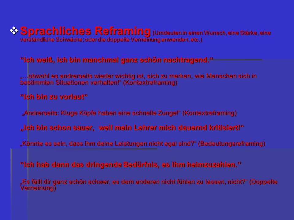 Sprachliches Reframing (Umdeuten in einen Wunsch, eine Stärke, eine verständliche Schwäche; oder die doppelte Verneinung anwenden, etc.)
