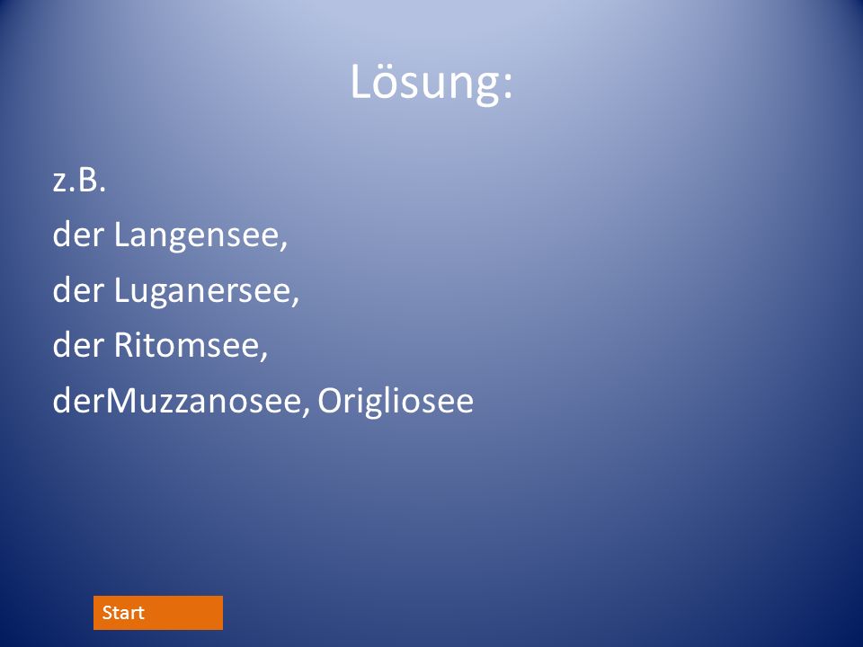 Lösung: z.B. der Langensee, der Luganersee, der Ritomsee, derMuzzanosee, Origliosee Start