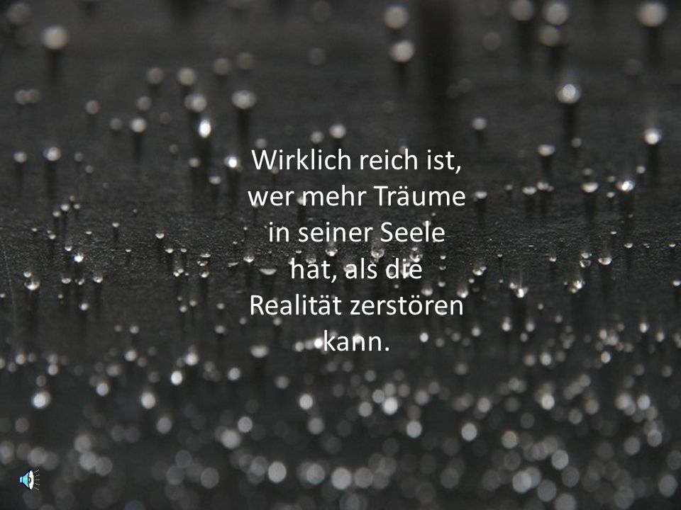 Wirklich reich ist, wer mehr Träume in seiner Seele hat, als die Realität zerstören kann.